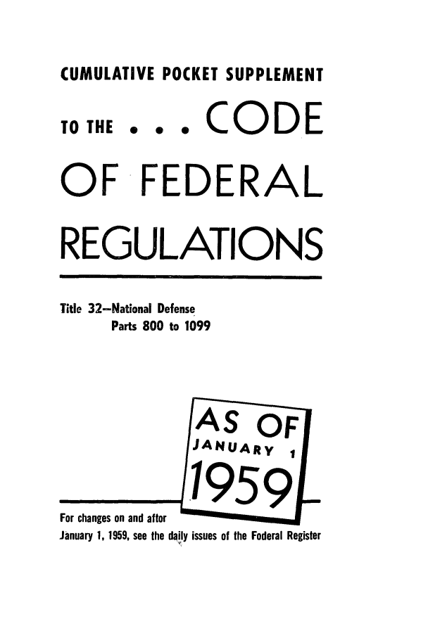 handle is hein.cfr/cfr1959016 and id is 1 raw text is: CUMULATIVE POCKET SUPPLEMENT
TO THE..e       CODE
OF FEDERAL
REGULATIONS
Title 32-National Defense
Parts 800 to 1099
AS OF[
JANUARY    1
For chan o, 1nd after g i
January 1, 1959, see the daily issues of the Federal Register


