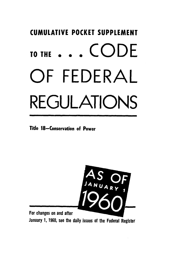 handle is hein.cfr/cfr1960003 and id is 1 raw text is: CUMULATIVE POCKET SUPPLEMENT

TO THE

... CODE

OF FEDERAL
REGULATIONS

Title 18-Conservation of Power

For changes on and after
January 1, 1960, see the daily issues of the Federal Register


