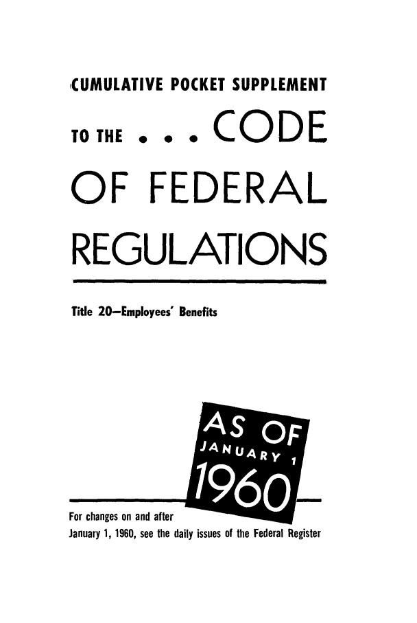 handle is hein.cfr/cfr1960004 and id is 1 raw text is: CUMULATIVE POCKET SUPPLEMENT

TO THE

... CODE

OF FEDERAL
REGULATIONS

Title 20-Employees' Benefits

For changes on and after
January 1, 1960, see the daily issues of the Federal Register


