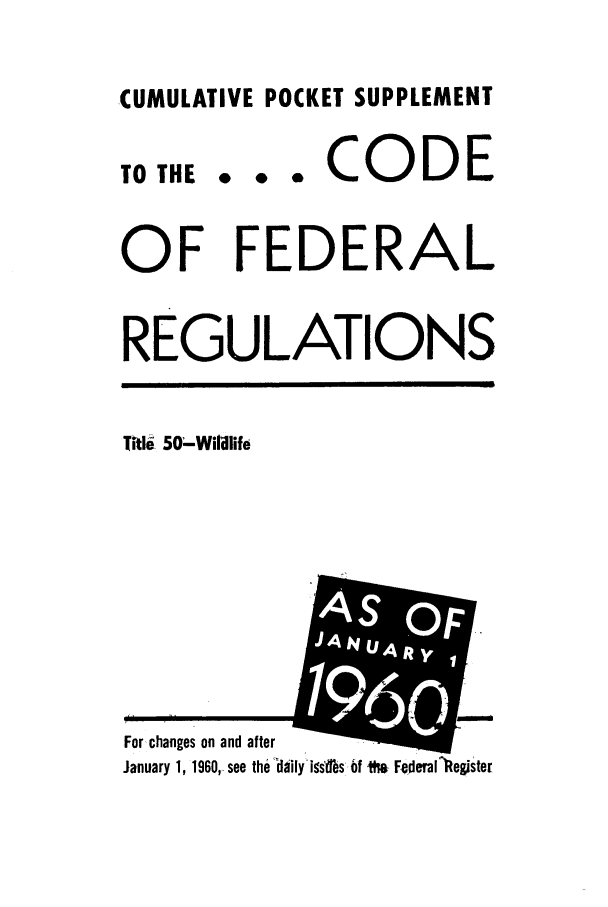 handle is hein.cfr/cfr1960005 and id is 1 raw text is: CUMULATIVE POCKET SUPPLEMENT

TO THE

... CODE

OF FEDERAL
REGULATIONS

Title 50-Widlife

AI
For-changes on and after
January 1, 1960,- see the  daily i9sWbs, 6f ft  Federal  eiS'ter


