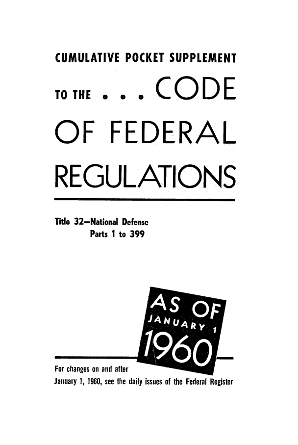 handle is hein.cfr/cfr1960028 and id is 1 raw text is: CUMULATIVE POCKET SUPPLEMENT

0 0

* CODE

OF FEDERAL
REGULATIONS

Title 32-National Defense
Parts 1 to 399

For changes on and after
January 1, 1960, see the daily issues of the Federal Register

TO THE



