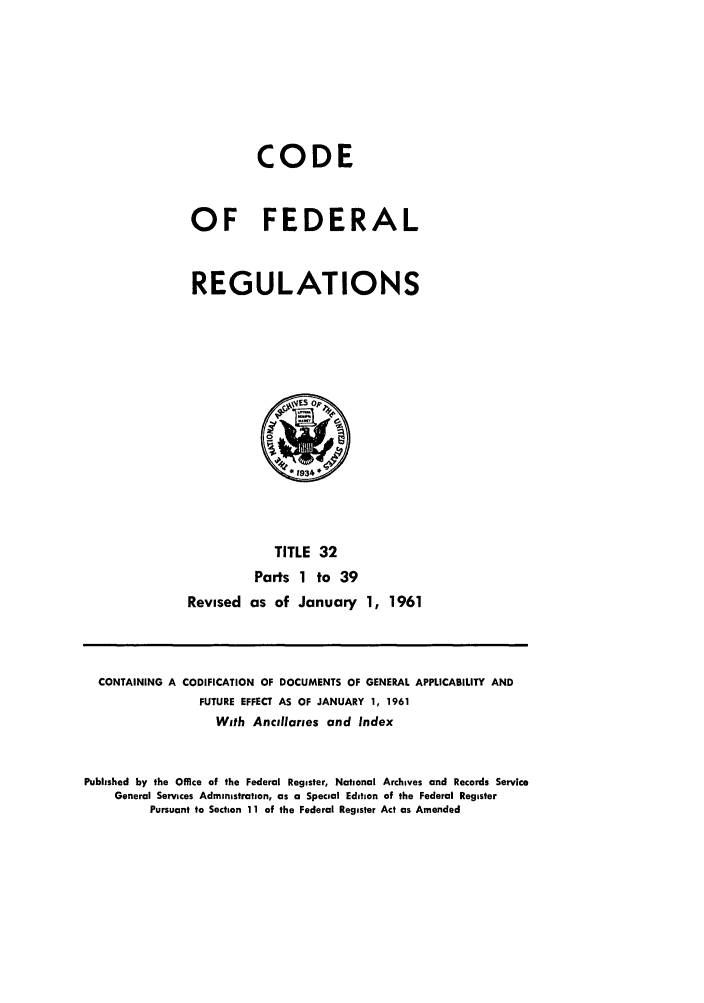 handle is hein.cfr/cfr1961023 and id is 1 raw text is: CODE
OF FEDERAL
REGULATIONS

TITLE 32
Parts 1 to 39
Revised as of January 1, 1961

CONTAINING A CODIFICATION OF DOCUMENTS OF GENERAL APPLICABILITY AND
FUTURE EFFECT AS OF JANUARY 1, 1961
With Ancillaries and Index
Published by the Office of the Federal Register, National Archives and Records Service
General Services Administration, as a Special Edition of the Federal Register
Pursuant to Section 11 of the Federal Register Act as Amended


