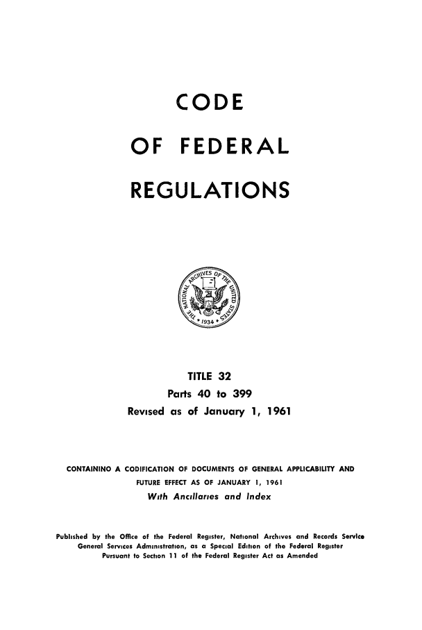 handle is hein.cfr/cfr1961024 and id is 1 raw text is: CODE
OF FEDERAL
REGULATIONS

TITLE 32
Parts 40 to 399
Revised as of January 1, 1961
CONTAINING A CODIFICATION OF DOCUMENTS OF GENERAL APPLICABILITY AND
FUTURE EFFECT AS OF JANUARY 1, 1961
With Ancillaries and Index
Published by the Office of the Federal Register, National Archives and Records Service
General Services Administration, as a Special Edition of the Federal Register
Pursuant to Section 11 of the Federal Register Act as Amended


