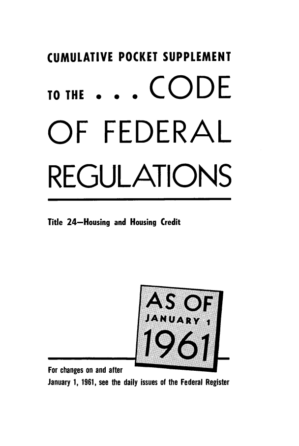 handle is hein.cfr/cfr1961028 and id is 1 raw text is: CUMULATIVE POCKET SUPPLEMENT

0 0

* CODE

OF FEDERAL
REGULATIONS

Title 24-Housing and Housing Credit

JA NU A RY

For changes on and after
January 1, 1961, see the daily issues of the Federal Register

TO THE


