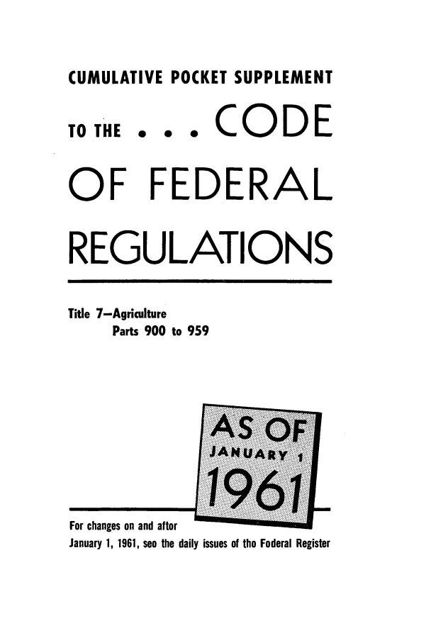 handle is hein.cfr/cfr1961029 and id is 1 raw text is: CUMULATIVE POCKET SUPPLEMENT

TO THE

... CODE

OF FEDERAL
REGULATIONS

Title 7-Agriculture
Parts 900 to 959

For changes on and after
January 1, 1961, see the daily issues of the Federal Register


