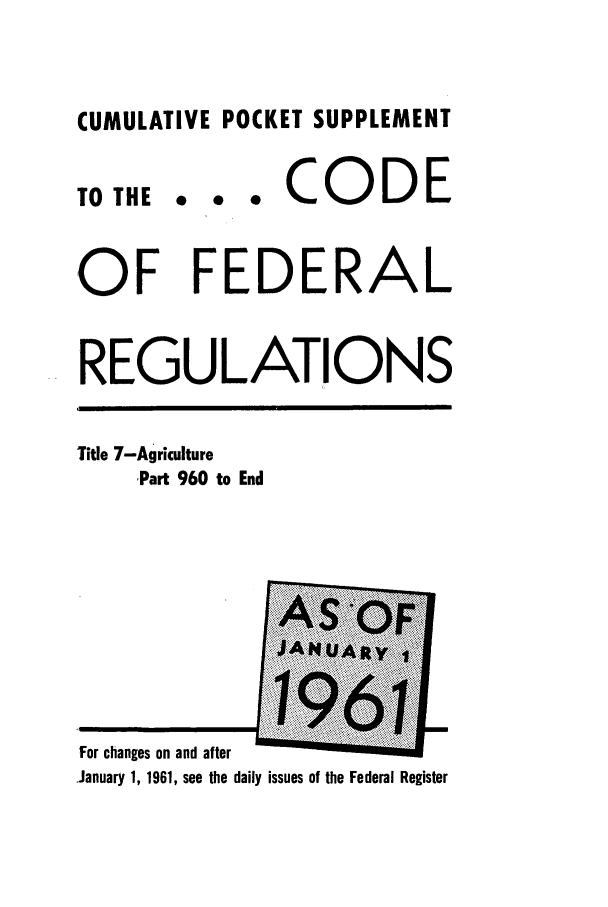 handle is hein.cfr/cfr1961030 and id is 1 raw text is: CUMULATIVE POCKET SUPPLEMENT

TO THE

... CODE

OF FEDERAL
REGULATIONS

Title 7-Agriculture
Part 960 to End

For changes on and after
January 1, 1961, see the daily issues of the Federal Register


