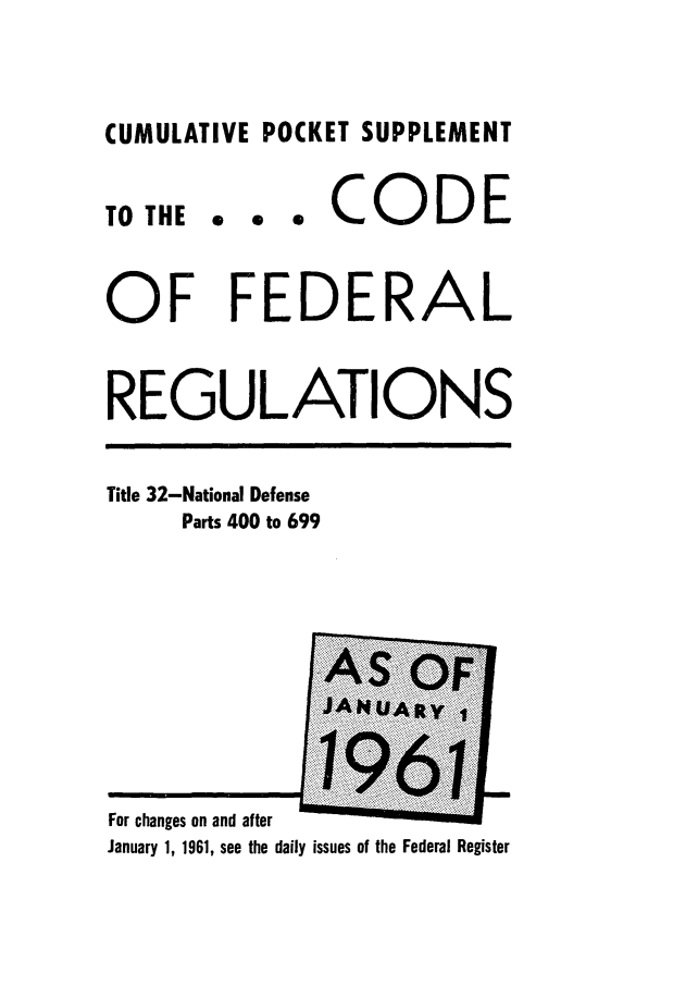 handle is hein.cfr/cfr1961032 and id is 1 raw text is: CUMULATIVE POCKET SUPPLEMENT
TO THE . e * CODE
OF FEDERAL
REGULATIONS
Title 32-National Defense
Parts 400 to 699
.......  -A
For changes on and after
January 1, 1961, see the daily issues of the Federal Register


