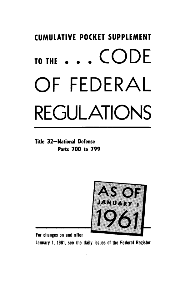 handle is hein.cfr/cfr1961033 and id is 1 raw text is: CUMULATIVE POCKET SUPPLEMENT

TO THE

... CODE

OF FEDERAL
REGULATIONS

Title 32-National Defense
Parts 700 to 799

For changes on and after
January 1, 1961, see the daily issues of the Federal Register


