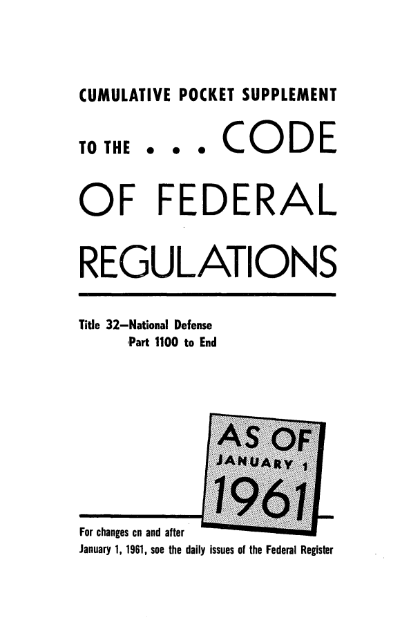 handle is hein.cfr/cfr1961034 and id is 1 raw text is: CUMULATIVE POCKET SUPPLEMENT

TO THE

... CODE

OF FEDERAL
REGULATIONS

Title 32-National Defense
Part 1100 to End

For changes on and after
January 1, 1961, see the daily issues of the Federal Register


