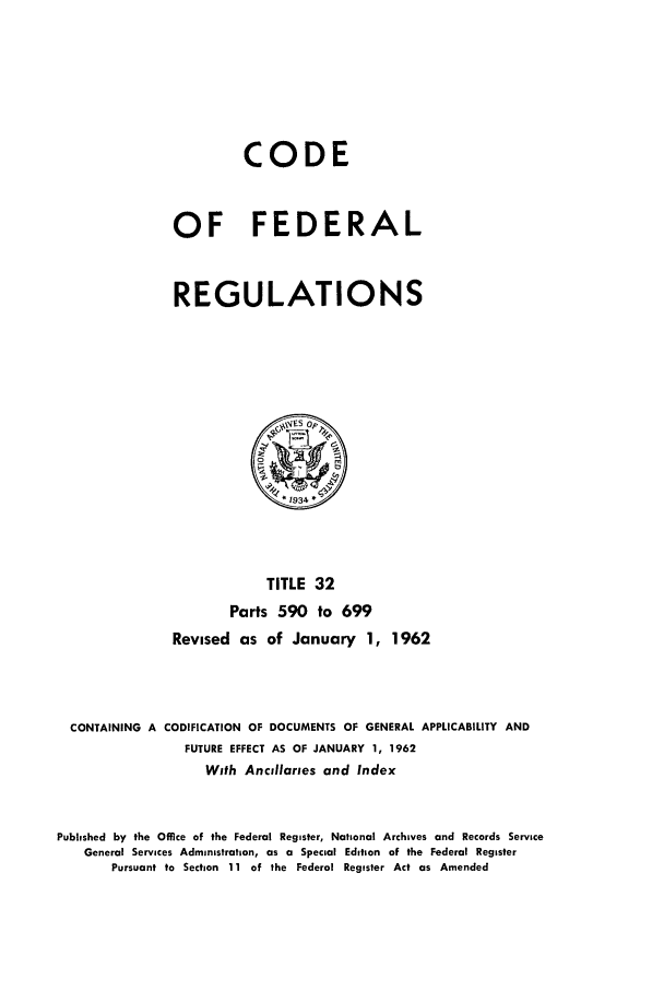handle is hein.cfr/cfr1962019 and id is 1 raw text is: CODE
OF FEDERAL
REGULATIONS

TITLE 32
Parts 590 to 699
Revised as of January 1, 1962
CONTAINING A CODIFICATION OF DOCUMENTS OF GENERAL APPLICABILITY AND
FUTURE EFFECT AS OF JANUARY 1, 1962
With Ancillaries and Index
Published by the Office of the Federal Register, National Archives and Records Service
General Services Administration, as a Special Edition of the Federal Register
Pursuant to Section 11 of the Federal Register Act as Amended


