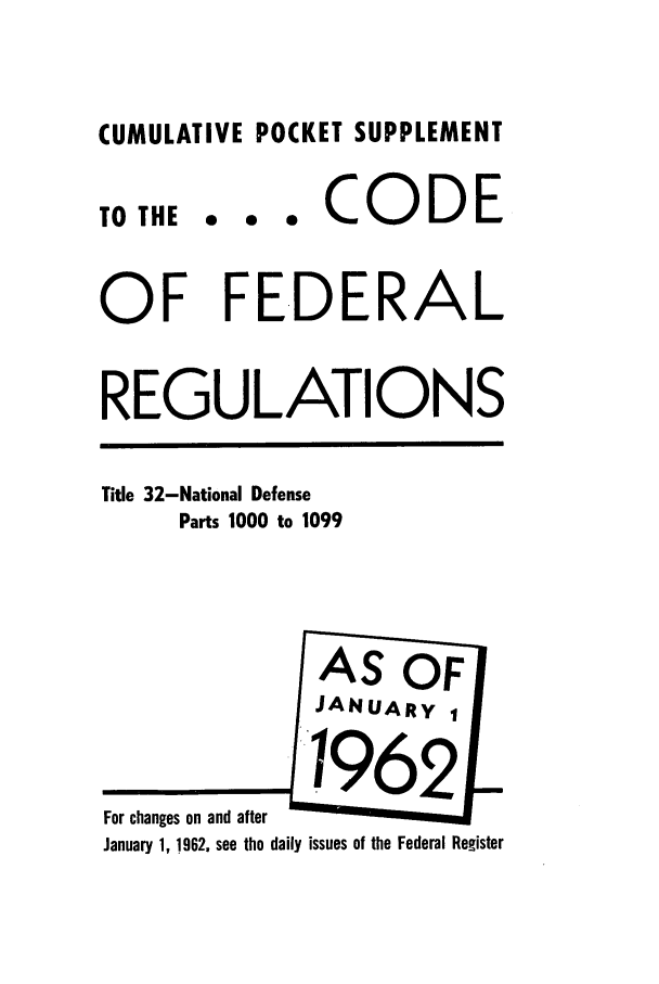 handle is hein.cfr/cfr1962027 and id is 1 raw text is: CUMULATIVE POCKET SUPPLEMENT
TO THE.. e*CODE
OF FEDERAL
REGULATIONS
Title 32-National Defense
Parts 1000 to 1099
AS OF
JANUARY,
For changes on and after
January 1, 1962, see the daily issues of the Federal Register



