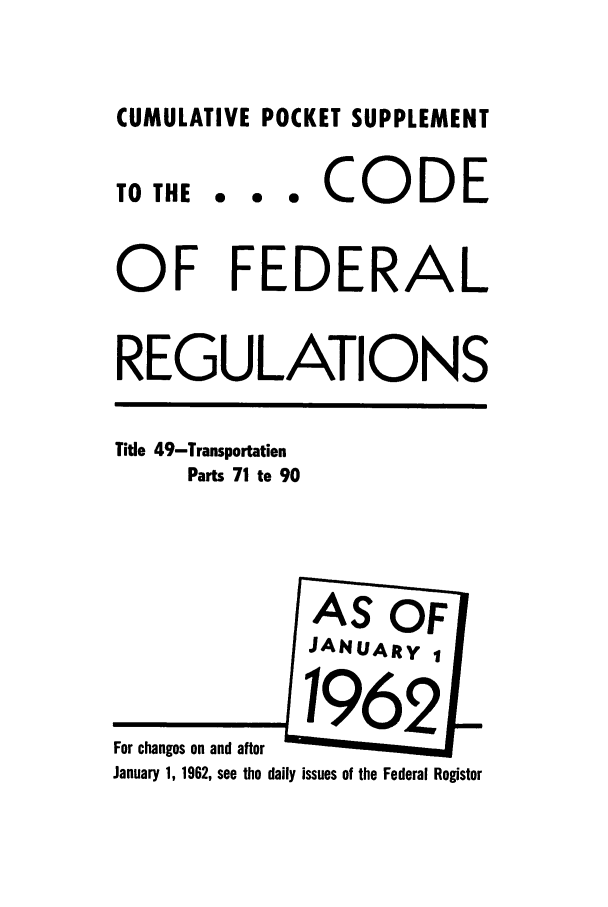 handle is hein.cfr/cfr1962032 and id is 1 raw text is: CUMULATIVE POCKET SUPPLEMENT
TO THE .. . CODE
OF FEDERAL
REGULATIONS
Title 49-Transportation
Parts 71 to 90
AS OF[
JANUARY 
January 1, 1962, see the daily issues of the Federal Register


