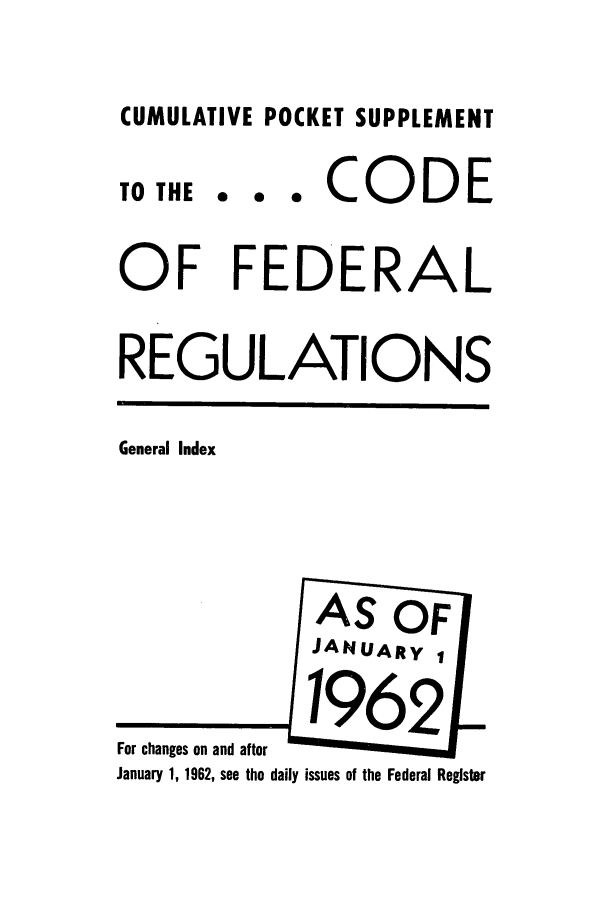 handle is hein.cfr/cfr1962033 and id is 1 raw text is: CUMULATIVE POCKET SUPPLEMENT

0  0  0

CODE

OF FEDERAL
REGULATIONS

General Index

For changes on and after
January 1, 1962, see the daily issues of the Federal Register

TO THE


