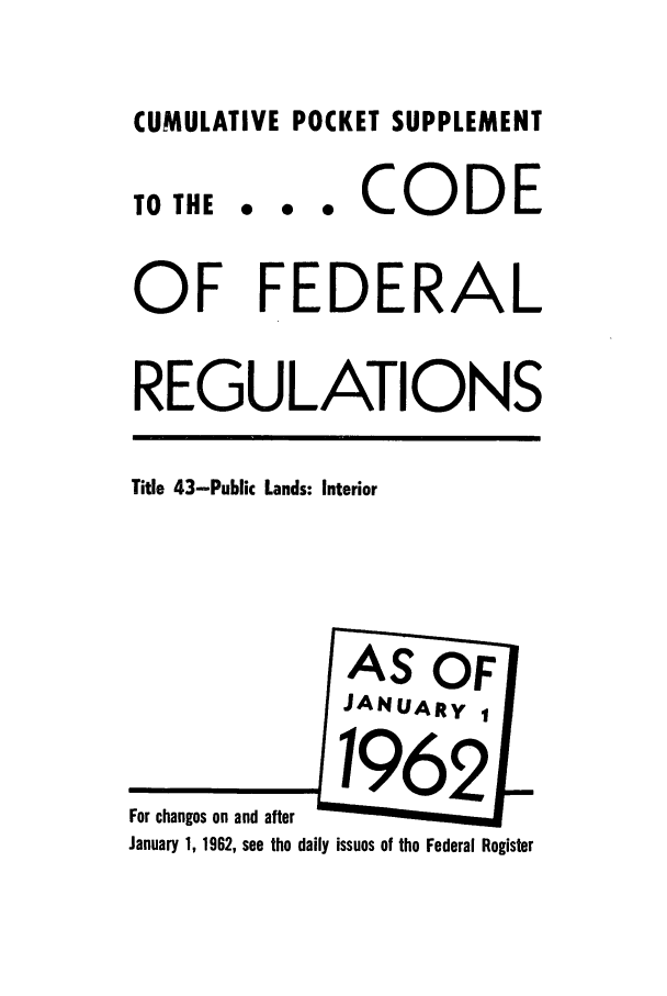 handle is hein.cfr/cfr1962035 and id is 1 raw text is: CUMULATIVE POCKET SUPPLEMENT
TO THE .. . CODE
OF FEDERAL
REGULATIONS
Title 43-Public Lands: Interior
AS OF
JANUARY 1
For ch a  o 6 nd after   o
January 1, 1962, see the daily issues of the Federal Register


