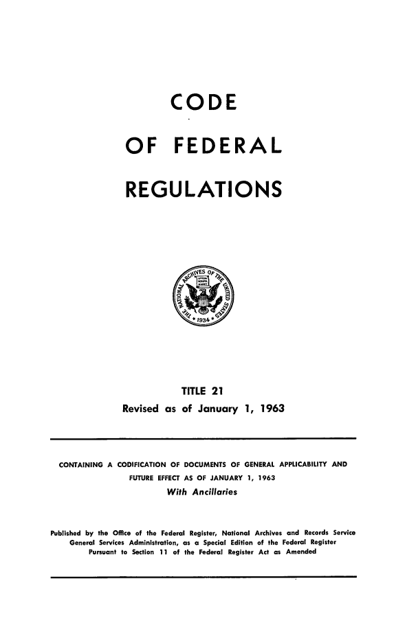 handle is hein.cfr/cfr1963022 and id is 1 raw text is: CODE
OF FEDERAL
REGULATIONS

TITLE 21
Revised as of January 1, 1963

CONTAINING A CODIFICATION OF DOCUMENTS OF GENERAL APPLICABILITY AND
FUTURE EFFECT AS OF JANUARY 1, 1963
With Ancillaries
Published by the Office of the Federal Register, National Archives and Records Service
General Services Administration, as a Special Edition of the Federal Register
Pursuant to Section 11 of the Federal Register Act as Amended


