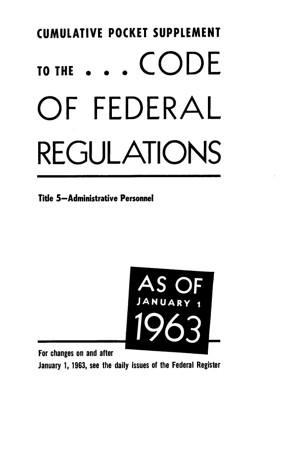 handle is hein.cfr/cfr1963032 and id is 1 raw text is: CUMULATIVE POCKET SUPPLEMENT

TO THE

... CODE

OF FEDERAL
REGULATIONS

Title 5-Administrative Personnel

Fnr eh2neoat nn 2nd 2ftAr

January 1, 1963, see the daily issues of the Federal Register

AS OF
j  UARY
AN 63 
I


