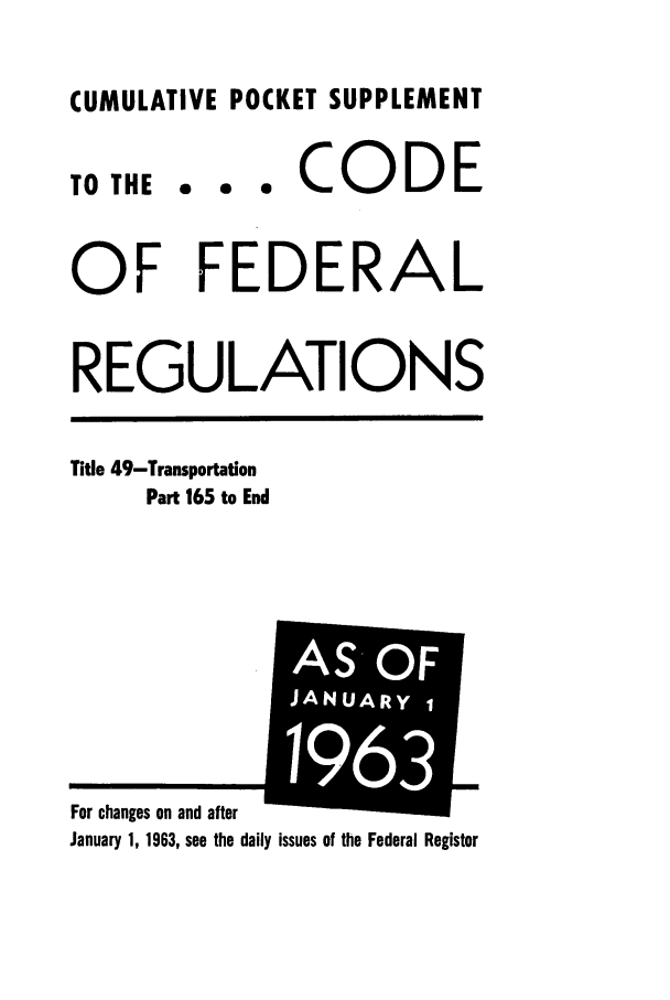 handle is hein.cfr/cfr1963035 and id is 1 raw text is: CUMULATIVE POCKET SUPPLEMENT

TO THE

... CODE

OF FEDERAL
REGULATIONS

Title 49-Transportation
Part 165 to End

January 1, 1963, see the daily issues of the Federal Register

For chanaes on nnd after

J ANUS- O
41AR


