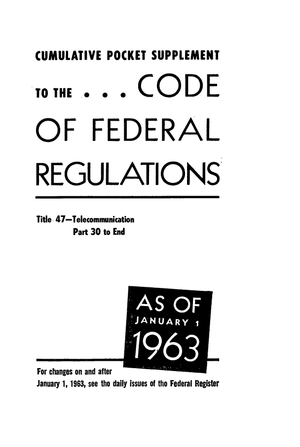 handle is hein.cfr/cfr1963037 and id is 1 raw text is: CUMULATIVE POCKET SUPPLEMENT

TO THE

... CODE

OF FEDERAL
REGULATIONS'

Title 47-Telecommunication
Part 30 to End

January 1, 1963 see the daily issues of the Federal Register

Fnr anh~noA  ro~ ld 2ftor

AS OF
.'.J NU R


