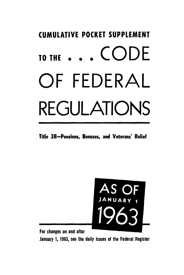 handle is hein.cfr/cfr1963038 and id is 1 raw text is: CUMULATIVE POCKET SUPPLEMENT

TO THE

... CODE

OF FEDERAL
REGULATIONS
Title 38-Pensions, Bonuses, and Veterans Relief

For changes on and after
January 1, 1963, see the daily issues of the Federal Register


