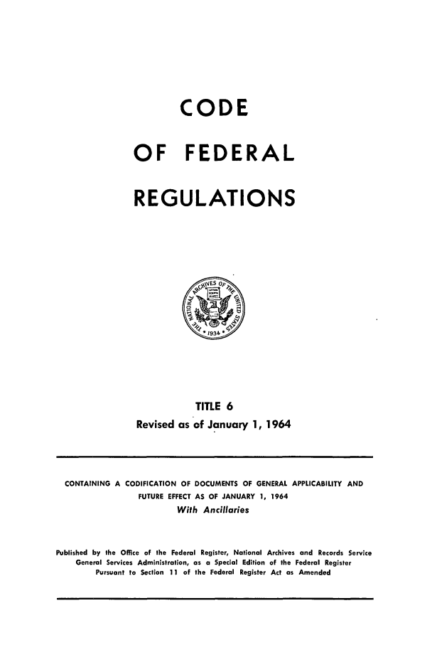 handle is hein.cfr/cfr1964004 and id is 1 raw text is: CODE
OF FEDERAL
REGULATIONS

TITLE 6
Revised as of January 1, 1964

CONTAINING A CODIFICATION OF DOCUMENTS OF GENERAL APPLICABILITY AND
FUTURE EFFECT AS OF JANUARY 1, 1964
With Ancillaries
Published by the Office of the Federal Register, National Archives and Records Service
General Services Administration, as a Special Edition of the Federal Register
Pursuant to Section 11 of the Federal Register Act as Amended


