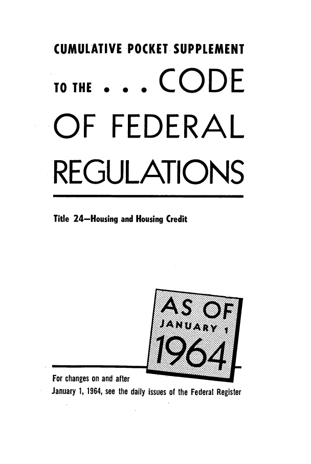handle is hein.cfr/cfr1964044 and id is 1 raw text is: CUMULATIVE POCKET- SUPPLEMENT

0  0  0

CODE

OF FEDERAL
REGULATIONS

Title 24-Housing and Housing Credit

TO THE

For changes on and after
January 1, 1964, see the daily issues of the Federal Register


