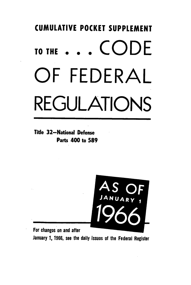 handle is hein.cfr/cfr1964045 and id is 1 raw text is: CUMULATIVE POCKET SUPPLEMENT

TO THE

... CODE

OF FEDERAL
REGULATIONS

Title 32-National -Defense
Parts 400 to 589

January 1, 1966, see the daily issues of the Federal Register

For changes on and after

AS OF
J  UAR
i AN 8 Y
66


