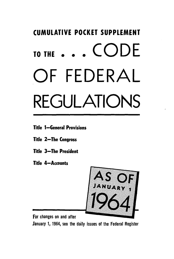 handle is hein.cfr/cfr1964046 and id is 1 raw text is: CUMULATIVE POCKET SUPPLEMENT

TO THE

... CODE

OF FEDERAL
REGULATIONS

Title I-General Provisions
Title 2-The Congress
Title 3-The President

Title 4-Accounts

For changes on and after
January 1, 1964, see the daily issues of the Federal Register


