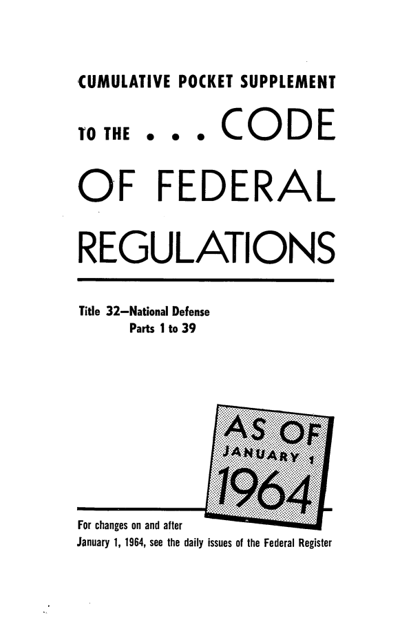handle is hein.cfr/cfr1964047 and id is 1 raw text is: CUMULATIVE POCKET SUPPLEMENT
TOTHE . . . CODE
OF FEDERAL
REGULATIONS
Title 32-National Defense
Parts I to 39
For changes on and after
January 1, 1964, see the daily issues of the Federal Register


