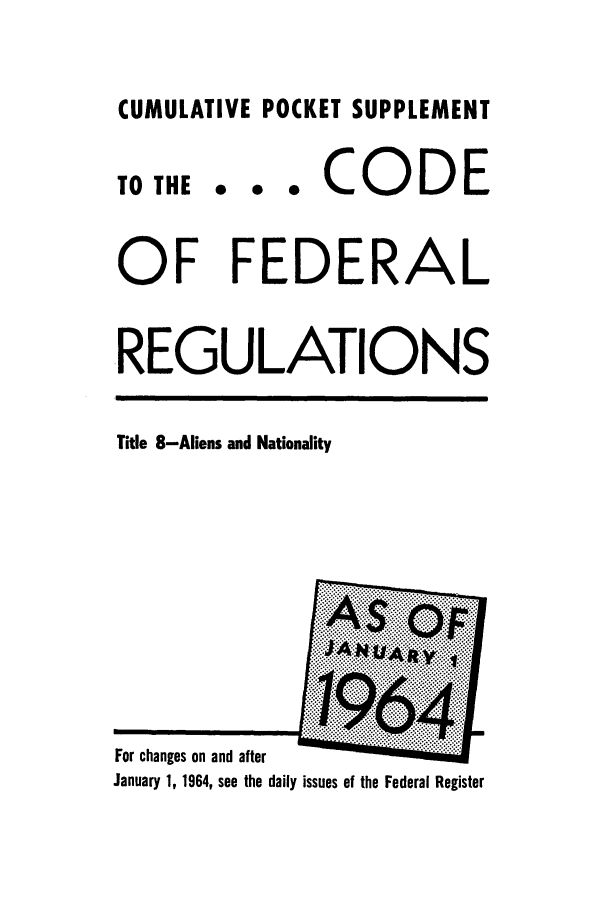 handle is hein.cfr/cfr1964052 and id is 1 raw text is: CUMULATIVE POCKET SUPPLEMENT

TO THE

... CODE

OF FEDERAL
REGULATIONS

Title 8-Aliens and Nationality

For changes on and after
January 1, 1964, see the daily issues of the Federal Register


