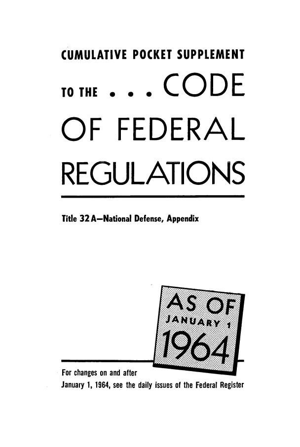 handle is hein.cfr/cfr1964054 and id is 1 raw text is: CUMULATIVE POCKET SUPPLEMENT

TO THE

... CODE

OF FEDERAL
REGULATIONS

Title 32 A-National Defense, Appendix

For changes on and after
January 1, 1964, see the daily issues of the Federal Register


