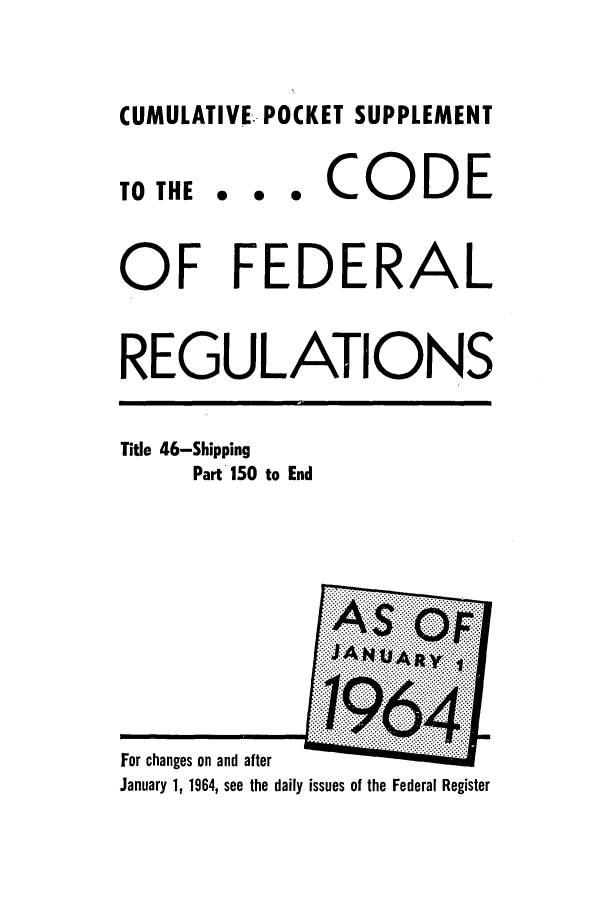 handle is hein.cfr/cfr1964055 and id is 1 raw text is: CUMULATIVE.. POCKET SUPPLEMENT

TO THE

... CODE

OF FEDERAL
REGULATIONS

Tite 46-Shipping
Part 150 to End

For changes on and after
January 1, 1964, see the daily issues of the Federal Register



