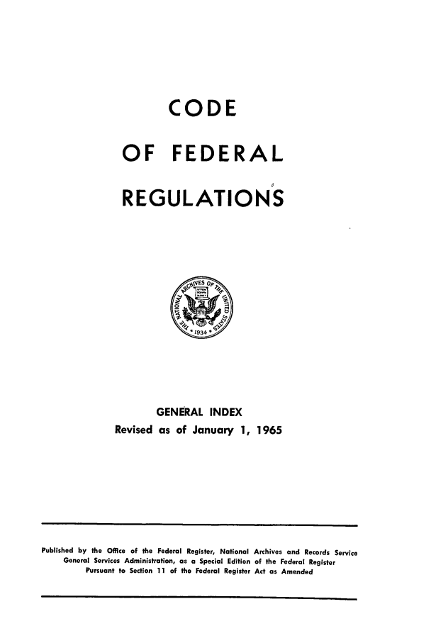 handle is hein.cfr/cfr1965001 and id is 1 raw text is: CODE
OF FEDERAL
REGULATIONS

GENERAL INDEX
Revised as of January 1, 1965

Published by the Office of the Federal Register, National Archives and Records Service
General Services Administration, as a Special Edition of the Federal Register
Pursuant to Section 11 of the Federal Register Act as Amended



