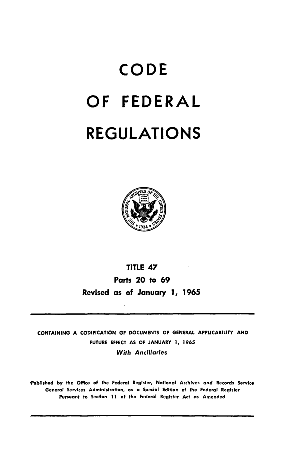 handle is hein.cfr/cfr1965051 and id is 1 raw text is: CODE
OF FEDERAL
REGULATIONS

TITLE 47
Parts 20 to 69
Revised as of January 1, 1965

CONTAINING A CODIFICATION OF DOCUMENTS OF GENERAL APPLICABILITY AND
FUTURE EFFECT AS OF JANUARY 1, 1965
With Ancillaries
,Published by the Office of the Federal Register, National Archives and Records Service
General Services Administration, as a Special Edition of the Federal Register
Pursuant to Section 1 1 of the Federal Register Act as Amended


