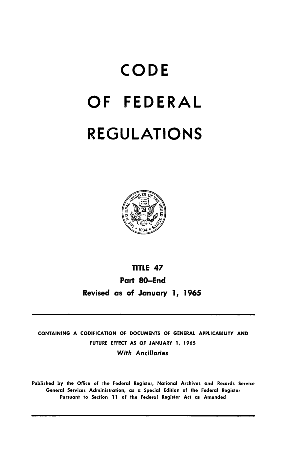 handle is hein.cfr/cfr1965053 and id is 1 raw text is: CODE
OF FEDERAL
REGULATIONS

TITLE 47
Part 80-End
Revised as of January 1, 1965

CONTAINING A CODIFICATION OF DOCUMENTS OF GENERAL APPLICABILITY AND
FUTURE EFFECT AS OF JANUARY 1, 1965
With Ancillaries
Published by the Office of the Federal Register, National Archives and Records Service
General Services Administration, as a Special Edition of the Federal Register
Pursuant to Section 11 of the Federal Register Act as Amended


