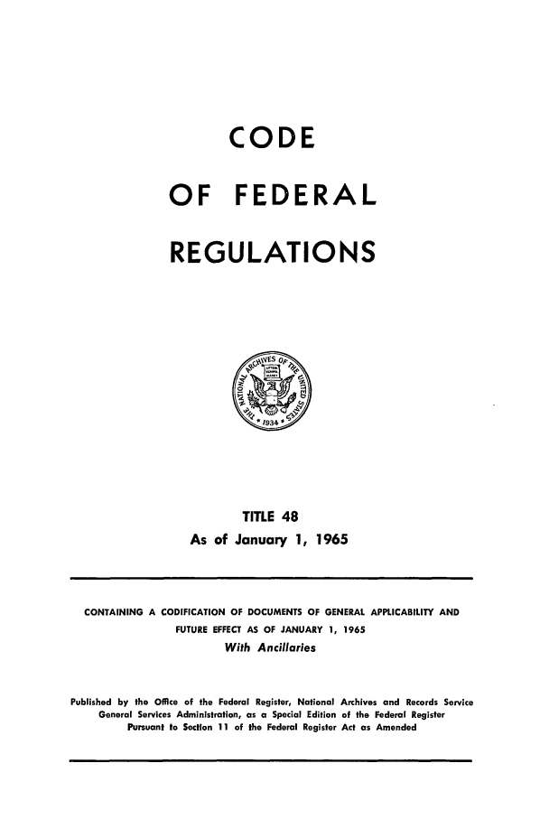 handle is hein.cfr/cfr1965054 and id is 1 raw text is: CODE
OF FEDERAL
REGULATIONS

TITLE 48
As of January 1, 1965

CONTAINING A CODIFICATION OF DOCUMENTS OF GENERAL APPLICABILITY AND
FUTURE EFFECT AS OF JANUARY 1, 1965
With Ancillaries
Published by the Office of the Federal Register, National Archives and Records Service
General Services Administration, as a Special Edition of the Federal Register
Pursuant to Section 11 of the Federal Register Act as Amended


