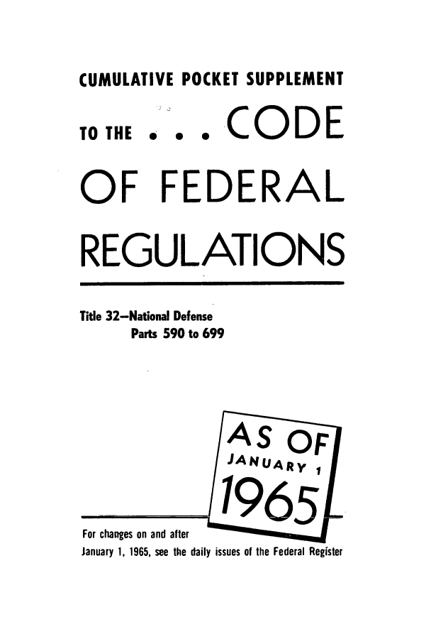 handle is hein.cfr/cfr1965056 and id is 1 raw text is: CUMULATIVE POCKET SUPPLEMENT

TO THE

.. CODE

OF FEDERAL
REGULATIONS

Title 32-National Defense
Parts 590 to 699

For changes on and after
January 1, 1965, see the daily issues of the Federal Register


