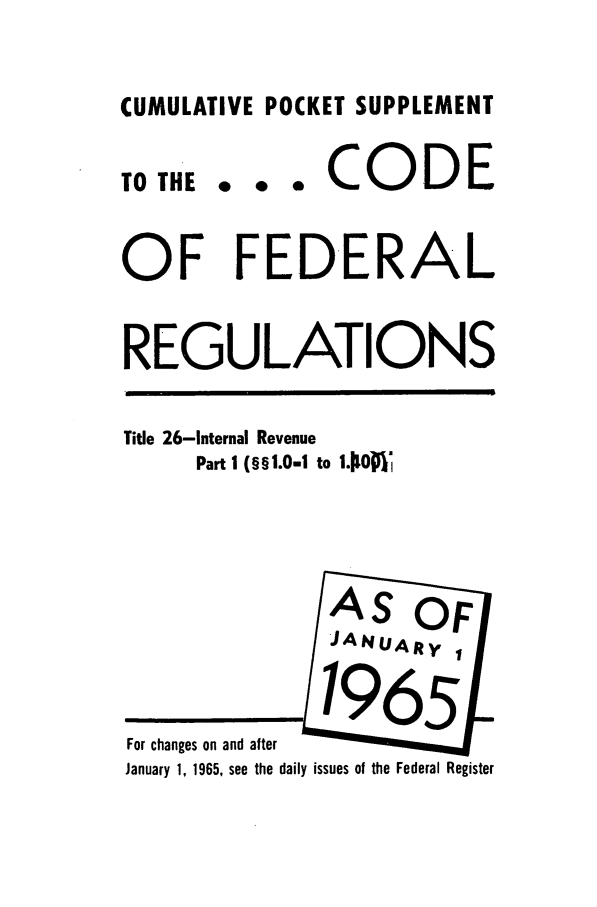 handle is hein.cfr/cfr1965058 and id is 1 raw text is: CUMULATIVE POCKET SUPPLEMENT

TO THE

... CODE

OF FEDERAL
REGULATIONS

Title 26-Internal Revenue
Part 1 (§§1.0-1 to 1$1)

For changes on and after
January 1, 1965, see the daily issues of the Federal Register


