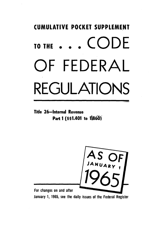 handle is hein.cfr/cfr1965059 and id is 1 raw text is: CUMULATIVE POCKET SUPPLEMENT

TO THE

... CODE

OF FEDERAL
REGULATIONS

Title 26-Internal Revenue
Part 1 (§§1.401 to 1860)

For changes on and after
January 1, 1965, see the daily issues of the Federal Register


