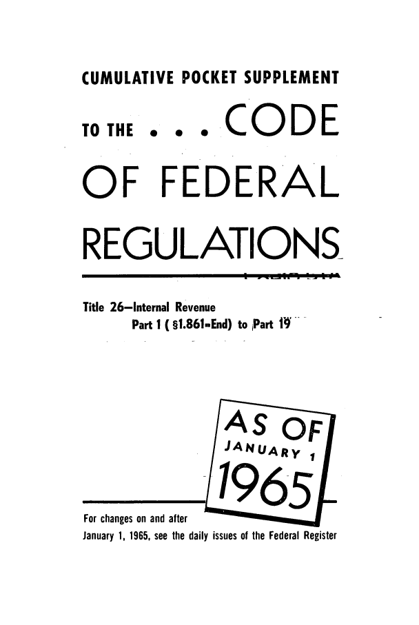handle is hein.cfr/cfr1965060 and id is 1 raw text is: CUMULATIVE POCKET SUPPLEMENT

...CODE

OF FEDERAL
REGULATIONS

Title 26-Internal
Part I (

Revenue
§1.861-End) to Part t)

For changes on and after
January 1, 1965, see the daily issues of the Federal Register

TO THE


