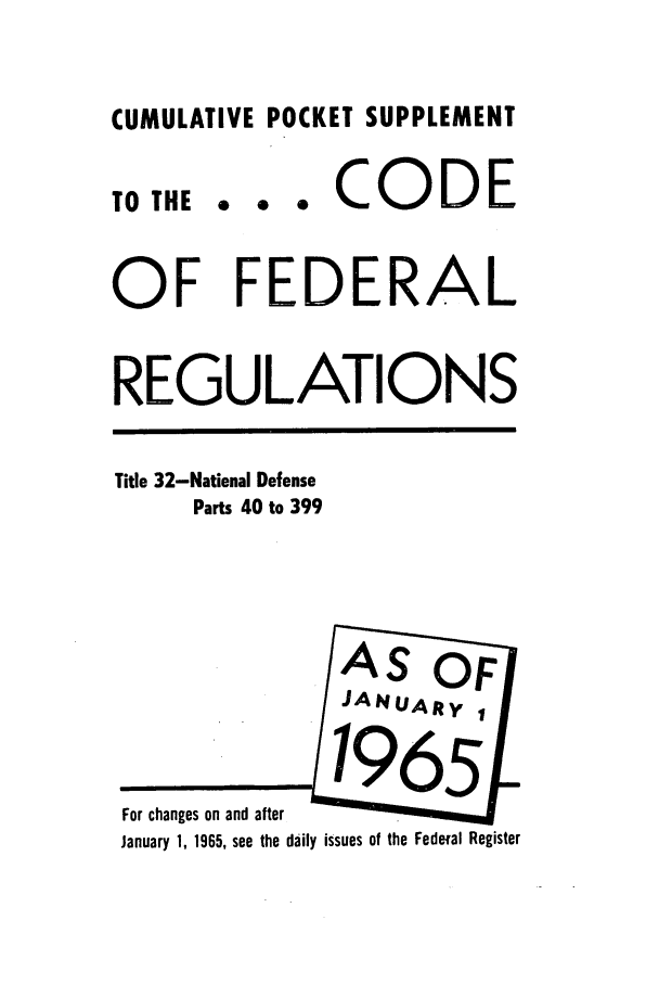 handle is hein.cfr/cfr1965061 and id is 1 raw text is: CUMULATIVE POCKET SUPPLEMENT
TO THE       CODE
OF FEDERAL
REGULATIONS
Title 32-National Defense
Parts 40 to 399
AlysuS  OFi
JANUA~ty
For changes on and after
January 1, 1965, see the daily issues of the Fedeal Register


