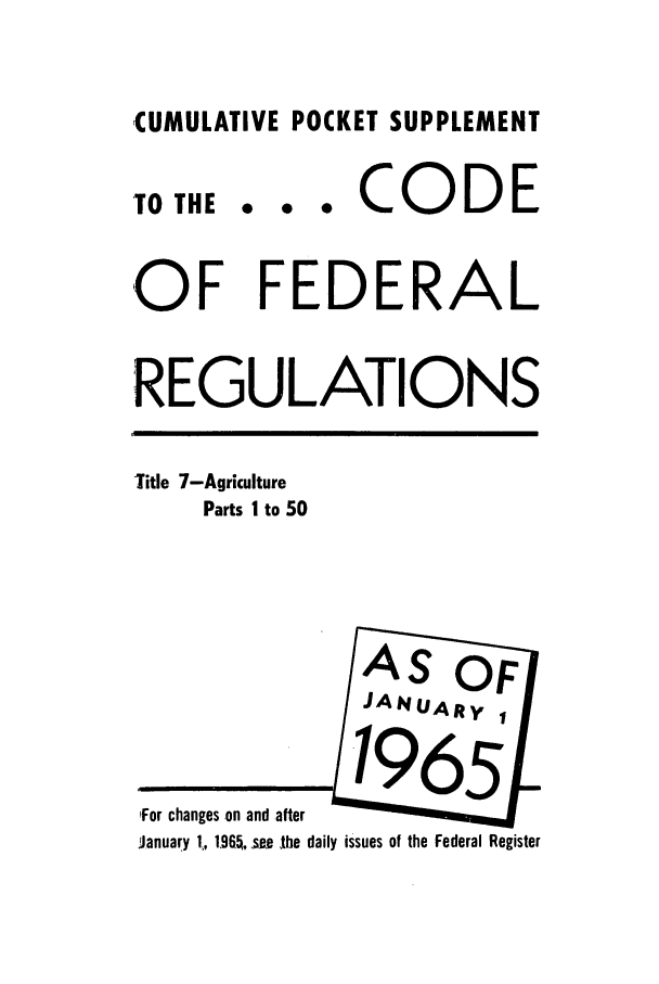 handle is hein.cfr/cfr1965064 and id is 1 raw text is: CUMULATIVE POCKET SUPPLEMENT

TO THE

... CODE

OF FEDERAL
REGULATIONS

Title 7-Agriculture
Parts I to 50

lFor changes on and after
January 1, 1965, see the daily issues of the Federal Register


