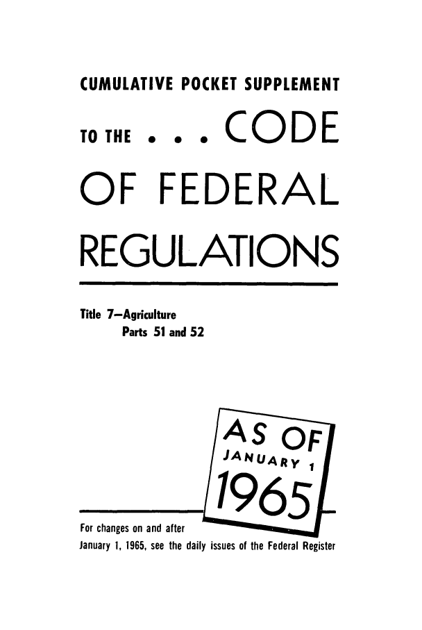 handle is hein.cfr/cfr1965065 and id is 1 raw text is: CUMULATIVE POCKET SUPPLEMENT

TO THE

... CODE

OF FEDERAL
REGULATIONS

Title 7-Agriculture
Parts 51 and 52

For changes on and after
January 1, 1965, see the daily issues of the Federal Register


