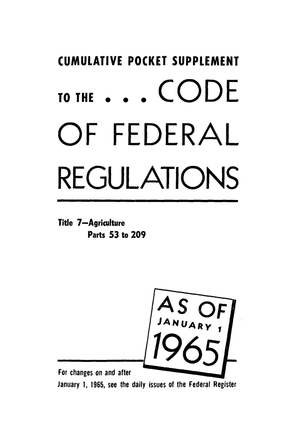 handle is hein.cfr/cfr1965066 and id is 1 raw text is: CUMULATIVE POCKET SUPPLEMENT

TO THE

... CODE

OF FEDERAL
REGULATIONS

Title 7-Agriculture
Parts 53 to 209

For changes on and after
January 1, 1965, see the daily issues of the Federal Register



