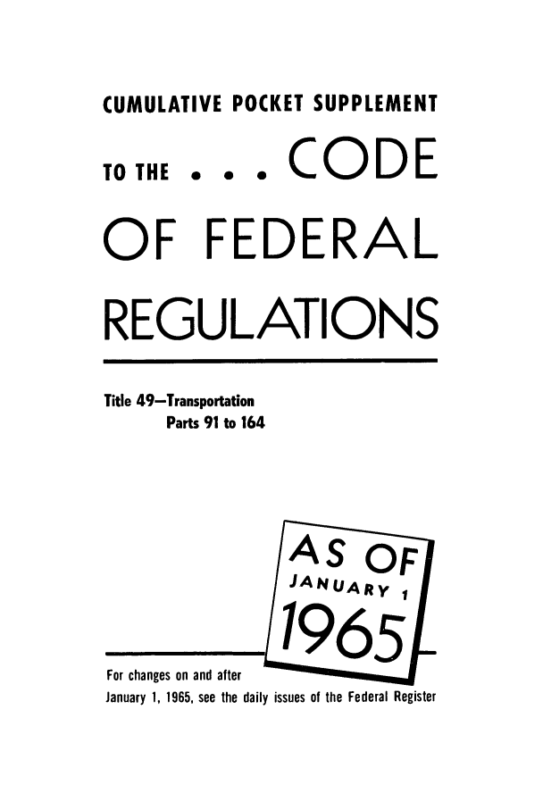 handle is hein.cfr/cfr1965068 and id is 1 raw text is: CUMULATIVE POCKET SUPPLEMENT

TO THE

... CODE

OF FEDERAL
REGULATIONS

Title 49-Transportation
Parts 91 to 164

For changes on and after
January 1, 1965, see the daily issues of the Federal Register


