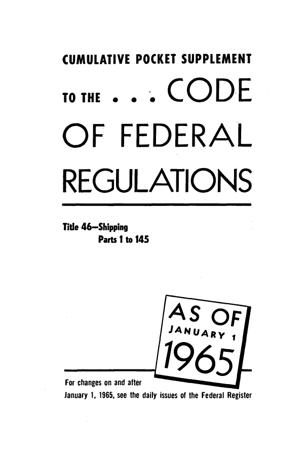 handle is hein.cfr/cfr1965069 and id is 1 raw text is: CUMULATIVE POCKET SUPPLEMENT

TO THE

0 0

. CODE

OF FEDERAL
REGULATIONS

Title 46-Shipping
Parts 1 to 145

For changes on and after
January 1, 1965, see the daily issues of the Federal Register


