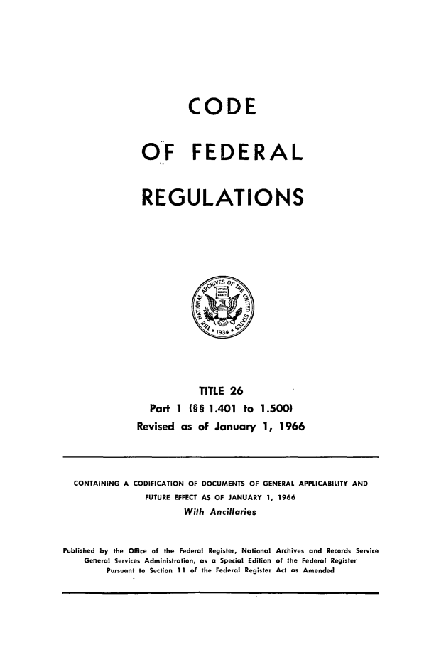 handle is hein.cfr/cfr1966036 and id is 1 raw text is: CODE
OF FEDERAL
REGULATIONS

TITLE 26
Part 1 (§§ 1.401 to 1.500)
Revised as of January 1, 1966

CONTAINING A CODIFICATION OF DOCUMENTS OF GENERAL APPLICABILITY AND
FUTURE EFFECT AS OF JANUARY 1, 1966
With Ancillaries
Published by the Office of the Federal Register, National Archives and Records Service
General Services Administration, as a Special Edition of the Federal Register
Pursuant to Section 11 of the Federal Register Act as Amended


