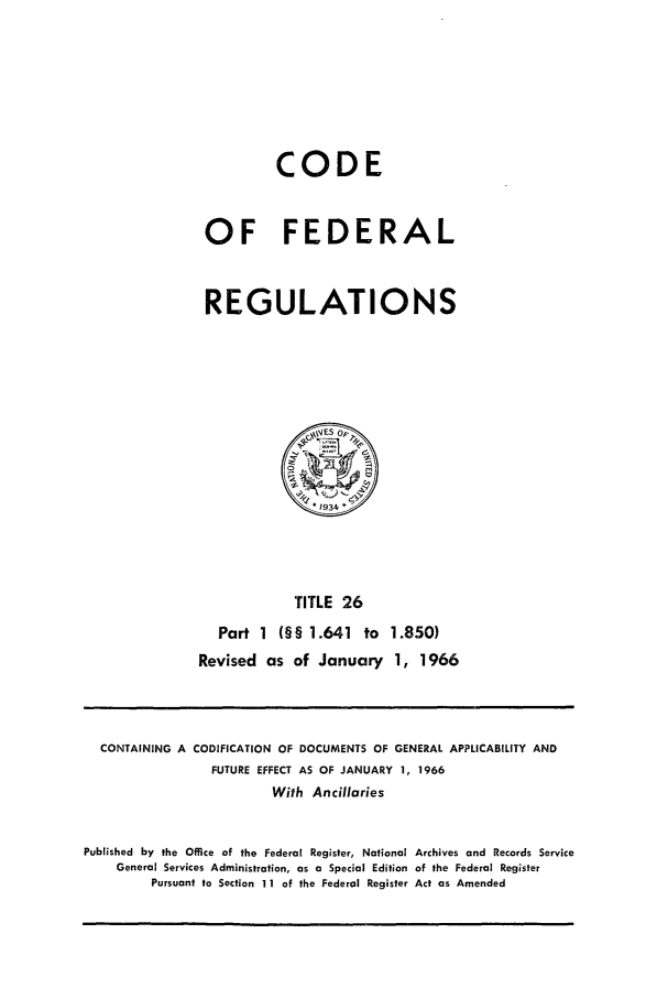 handle is hein.cfr/cfr1966038 and id is 1 raw text is: CODE
OF FEDERAL
REGULATIONS

TITLE 26
Part 1 (§§ 1.641 to 1.850)
Revised as of January 1, 1966

CONTAINING A CODIFICATION OF DOCUMENTS OF GENERAL APPLICABILITY AND
FUTURE EFFECT AS OF JANUARY 1, 1966
With Ancillaries
Published by the Office of the Federal Register, National Archives and Records Service
General Services Administration, as a Special Edition of the Federal Register
Pursuant to Section 11 of the Federal Register Act as Amended


