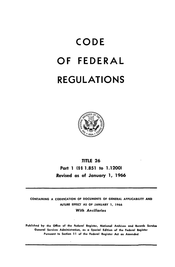 handle is hein.cfr/cfr1966039 and id is 1 raw text is: CODE
OF FEDERAL
REGULATIONS

TITLE 26
Part 1 (§§ 1.851 to 1.1200)
Revised as of January 1, 1966

CONTAINING A CODIFICATION OF DOCUMENTS OF GENERAL APPLICABILITY AND
FUTURE EFFECT AS OF JANUARY 1, 1966
With Ancillaries
Published by the Office of the Federal Register, National Archives and Records Service
General Services Administration, as a Special Edition of the Federal Register
Pursuant to Section 11 of the Federal Register Act as Amended


