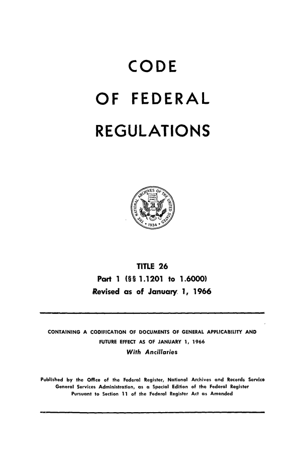 handle is hein.cfr/cfr1966040 and id is 1 raw text is: CODE
OF FEDERAL
REGULATIONS

TITLE 26
Part 1 (§§ 1.1201 to 1.6000)
Revised as of January 1, 1966

CONTAINING A CODIFICATION OF DOCUMENTS OF GENERAL APPLICABILITY AND
FUTURE EFFECT AS OF JANUARY 1, 1966
With Ancillaries
Published by the Office of the Federal Register, National Archives and Records Service
General Services Administration, as a Special Edition of the Federal Register
Pursuant to Section II of the Federal Register Act as Amended


