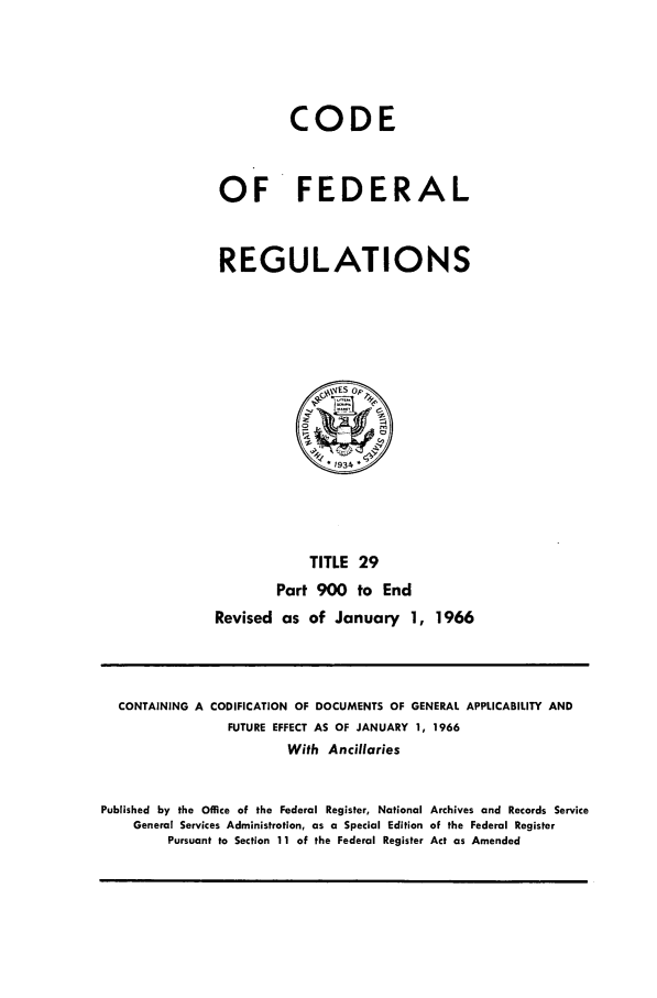 handle is hein.cfr/cfr1966046 and id is 1 raw text is: CODE
OF FEDERAL
REGULATIONS

TITLE 29
Part 900 to End
Revised as of January 1, 1966

CONTAINING A CODIFICATION OF DOCUMENTS OF GENERAL APPLICABILITY AND
FUTURE EFFECT AS OF JANUARY 1, 1966
With Ancillaries
Published by the Office of the Federal Register, National Archives and Records Service
General Services Administration, as a Special Edition of the Federal Register
Pursuant to Section 11 of the Federal Register Act as Amended



